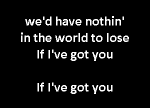 we'd have nothin'
in the world to lose
lvaegotyou

If I've got you