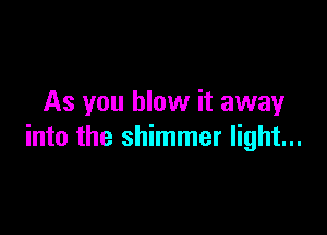 As you blow it away

into the shimmer light...