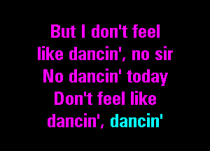 But I don't feel
like dancin', no sir

No dancin' today
Don't feel like
dancin', dancin'