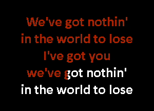 We've got nothin'
in the world to lose

I've got you
we've got nothin'
in the world to lose