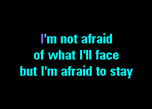 I'm not afraid

of what I'll face
but I'm afraid to stay
