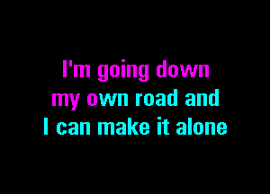 I'm going down

my own road and
I can make it alone