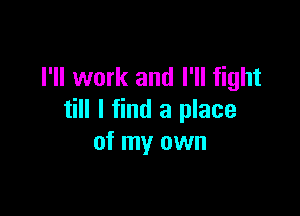 I'll work and I'll fight

till I find a place
of my own