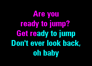 Are you
ready to jump?

Get ready to jump
Don't ever look back,
oh baby