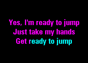 Yes, I'm ready to jump

Just take my hands
Get ready to iump