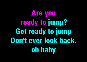 Are you
ready to jump?

Get ready to jump
Don't ever look back,
oh baby