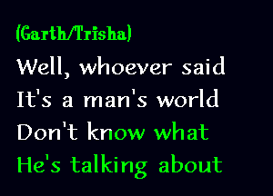 (Garthfl'risha)

Well, whoever said

It's a man's world
Don't know what
He's talking about