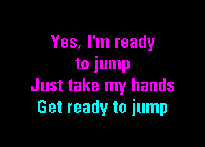 Yes. I'm ready
to jump

Just take my hands
Get ready to jump