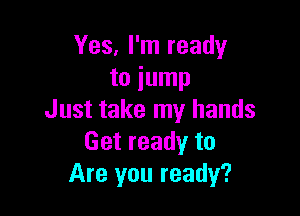 Yes, I'm ready
to jump

Just take my hands
Get ready to
Are you ready?