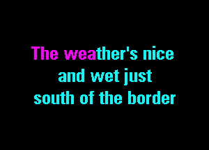 The weather's nice

and wet just
south of the border