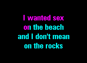 I wanted sex
on the beach

and I don't mean
on the rocks