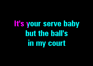 It's your serve baby

but the hall's
in my court