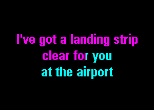 I've got a landing strip

clear for you
at the airport