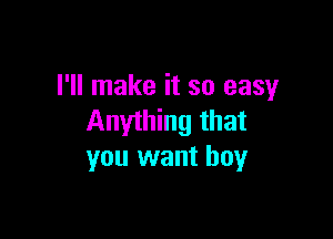 I'll make it so easy

Anything that
you want boy