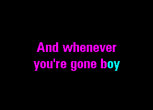 And whenever

you're gone boy