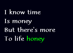 I know time
15 money
But there's more

To life honey