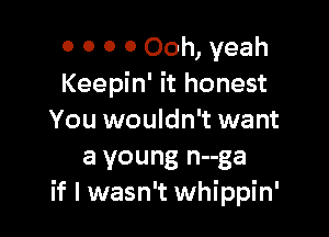 o o 0 0 Ooh, yeah
Keepin' it honest

You wouldn't want
a young n--ga
if I wasn't whippin'