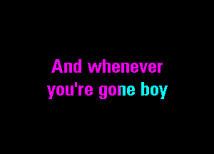 And whenever

you're gone boy