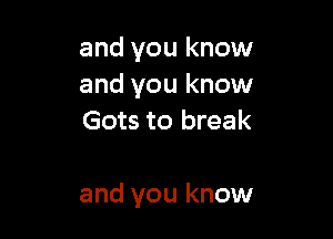 and you know
and you know
Gots to break

and you know