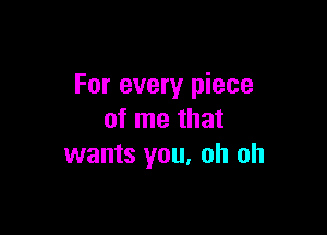 For every piece

of me that
wants you, oh oh