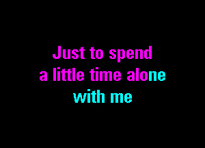 Just to spend

a little time alone
with me