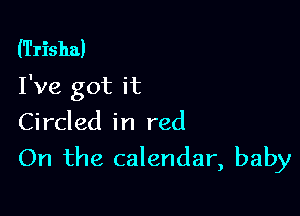 (Trisha)
I've got it

Circled in red
On the calendar, baby