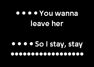 0 0 0 0 You wanna
leave her

0 0 0 0 So I stay, stay
OOOOOOOOOOOOOOOOOO