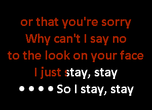 or that you're sorry
Why can't I say no

to the look on your face
I just stay, stay
0 0 0 0 So I stay, stay