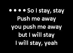 o o o 0 So I stay, stay
Push me away

you push me away
but I will stay
I will stay, yeah