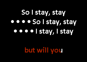 So I stay, stay
0 o o 0 So I stay, stay
0 o o 0 I stay, I stay

but will you