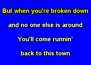But when you're broken down

and no one else is around
You'll come runnin'

back to this town