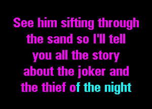 See him sifting through
the sand so I'll tell
you all the story
about the ioker and
the thief of the night