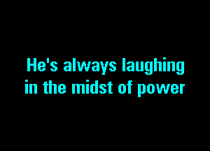 He's always laughing

in the midst of power