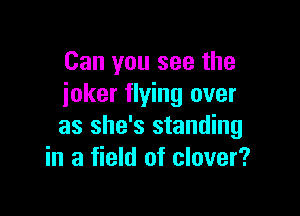 Can you see the
ioker flying over

as she's standing
in a field of clover?