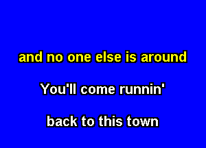 and no one else is around

You'll come runnin'

back to this town