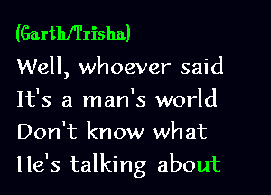 (Garthfl'risha)

Well, whoever said

It's a man's world
Don't know what
He's talking about