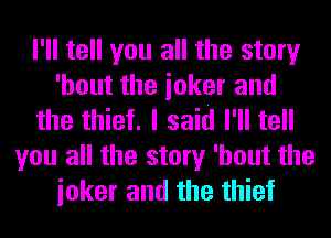 I'll tell you all the story
'hout the ioker and
the thief. I said I'll tell
you all the story 'hout the
ioker and the thief