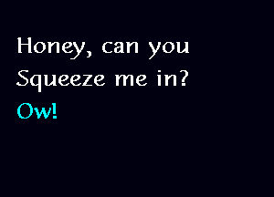 Honey, can you

Squeeze me in?
Ow!