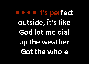 0 0 0 0 It's perfect
outside, it's like

God let me dial
up the weather
Got the whole