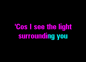 'Cos I see the light

surrounding you