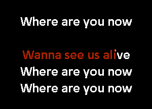 Where are you now

Wanna see us alive
Where are you now
Where are you now