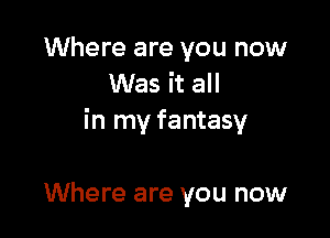 Where are you now
Was it all

in my fantasy

Where are you now