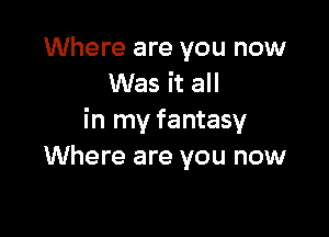 Where are you now
Was it all

in my fantasy
Where are you now