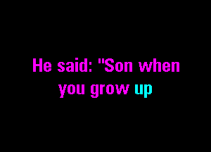 He saidi Son when

you grow up