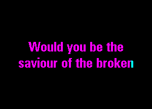 Would you be the

saviour of the broken