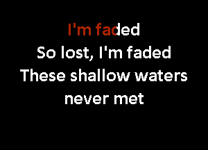 I'm faded
50 lost, I'm faded

These shallow waters
never met