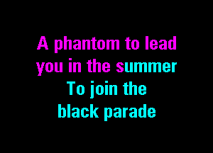 A phantom to lead
you in the summer

To join the
black parade