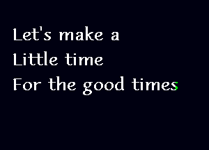 Let's make a
Little time

For the good times