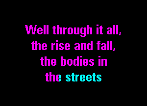 Well through it all,
the rise and fall.

the bodies in
the streets