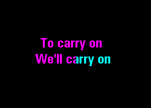 To carry on

We'll carry on